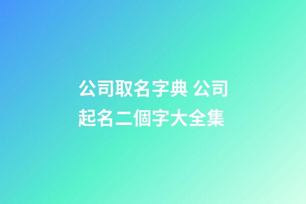 公司取名字典 公司起名二個字大全集